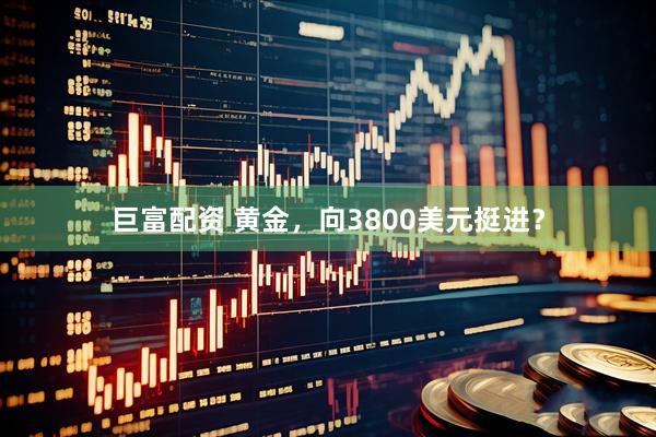 巨富配资 黄金，向3800美元挺进？