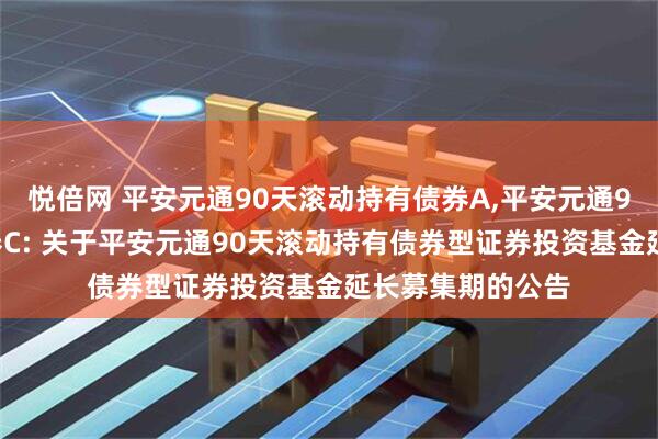 悦倍网 平安元通90天滚动持有债券A,平安元通90天滚动持有债券C: 关于平安元通90天滚动持有债券型证券投资基金延长募集期的公告