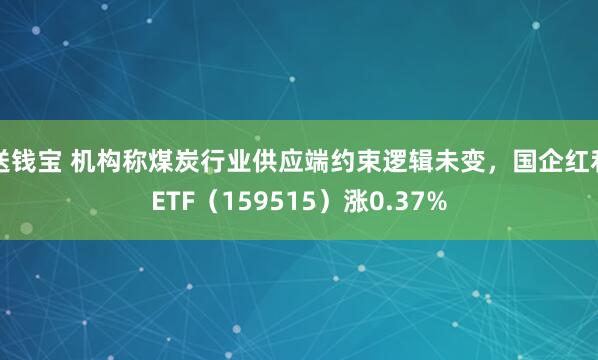 送钱宝 机构称煤炭行业供应端约束逻辑未变，国企红利ETF（159515）涨0.37%