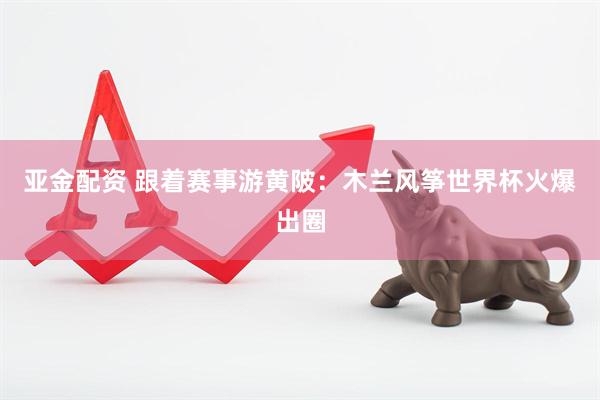 亚金配资 跟着赛事游黄陂：木兰风筝世界杯火爆出圈