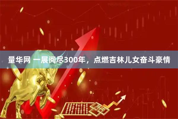 量华网 一展阅尽300年，点燃吉林儿女奋斗豪情