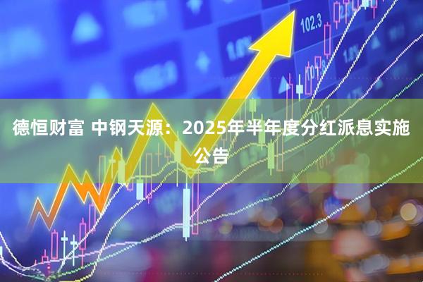 德恒财富 中钢天源：2025年半年度分红派息实施公告