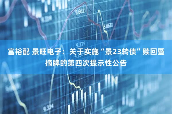 富裕配 景旺电子：关于实施“景23转债”赎回暨摘牌的第四次提示性公告