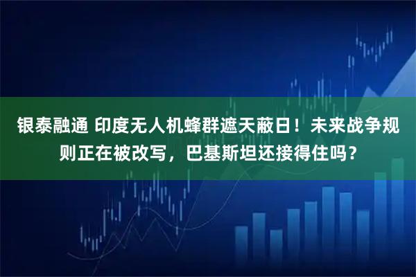 银泰融通 印度无人机蜂群遮天蔽日！未来战争规则正在被改写，巴基斯坦还接得住吗？