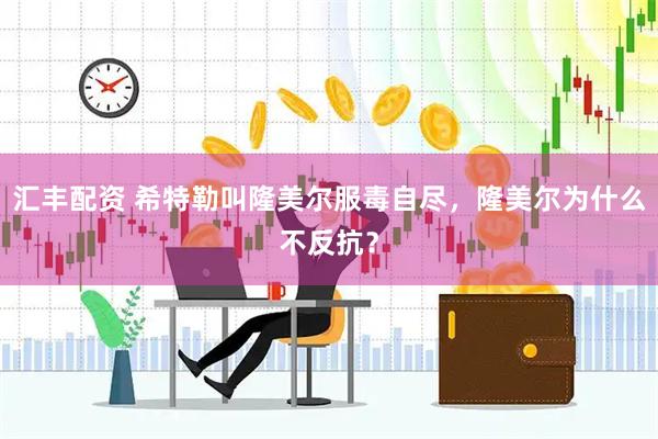 汇丰配资 希特勒叫隆美尔服毒自尽，隆美尔为什么不反抗？