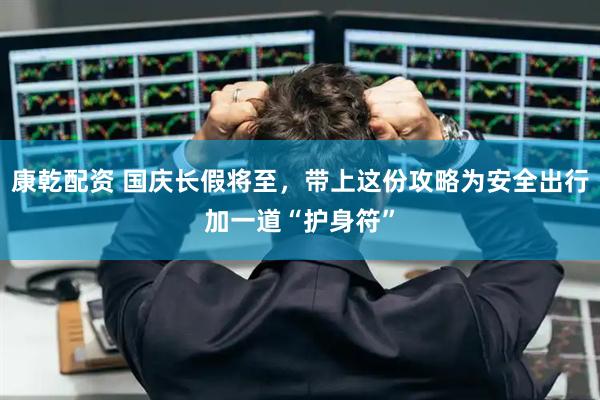 康乾配资 国庆长假将至，带上这份攻略为安全出行加一道“护身符”