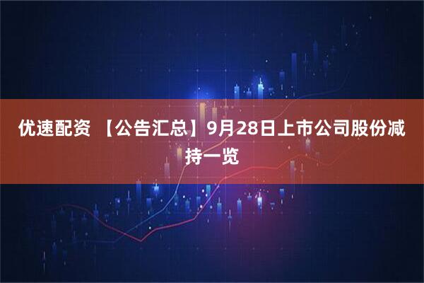 优速配资 【公告汇总】9月28日上市公司股份减持一览