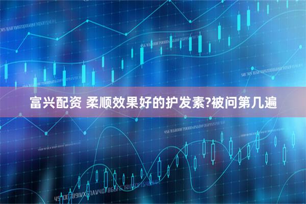富兴配资 柔顺效果好的护发素?被问第几遍