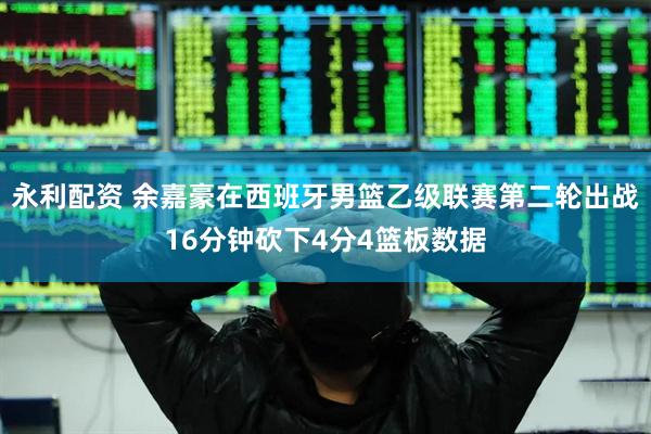 永利配资 余嘉豪在西班牙男篮乙级联赛第二轮出战16分钟砍下4分4篮板数据