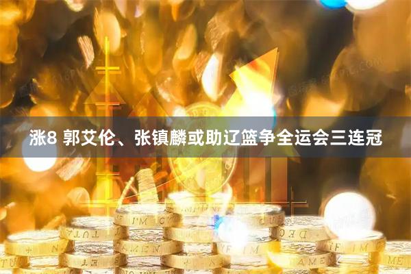 涨8 郭艾伦、张镇麟或助辽篮争全运会三连冠