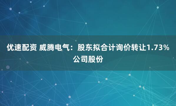 优速配资 威腾电气：股东拟合计询价转让1.73%公司股份