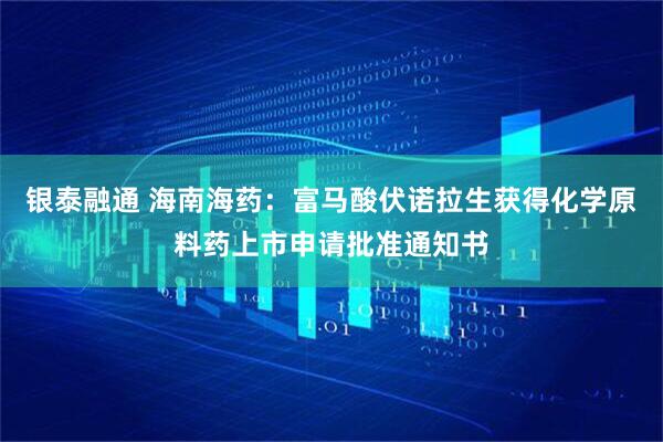 银泰融通 海南海药：富马酸伏诺拉生获得化学原料药上市申请批准通知书