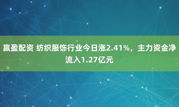 赢盈配资 纺织服饰行业今日涨2.41%，主力资金净流入1.27亿元