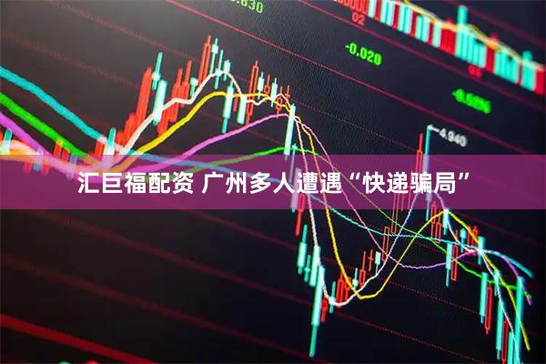 汇巨福配资 广州多人遭遇“快递骗局”