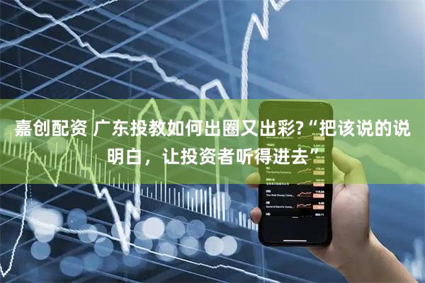嘉创配资 广东投教如何出圈又出彩?“把该说的说明白，让投资者听得进去”