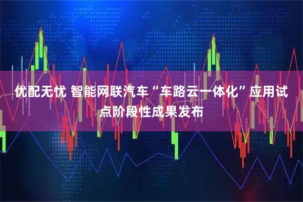 优配无忧 智能网联汽车“车路云一体化”应用试点阶段性成果发布