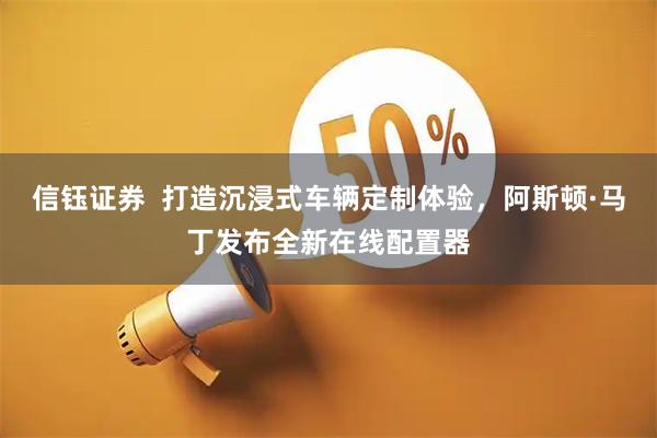 信钰证券  打造沉浸式车辆定制体验，阿斯顿·马丁发布全新在线配置器