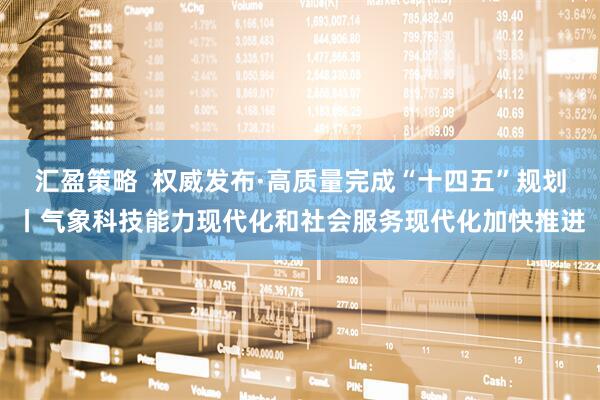 汇盈策略  权威发布·高质量完成“十四五”规划丨气象科技能力现代化和社会服务现代化加快推进