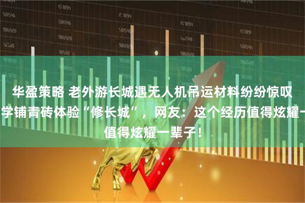 华盈策略 老外游长城遇无人机吊运材料纷纷惊叹，还现学铺青砖体验“修长城”，网友：这个经历值得炫耀一辈子！