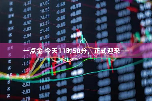 一点金 今天11时50分，正式迎来——