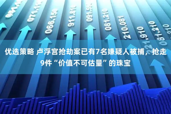 优选策略 卢浮宫抢劫案已有7名嫌疑人被捕，抢走9件“价值不可估量”的珠宝