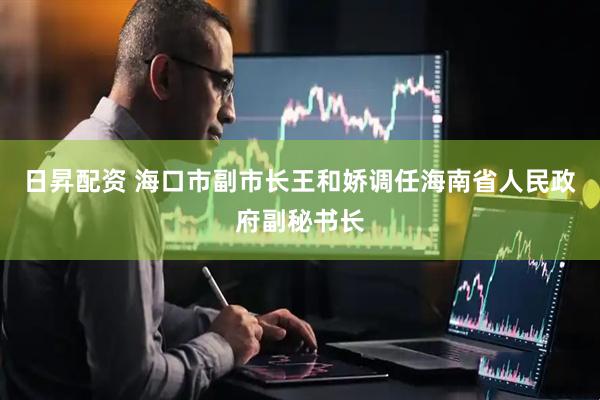 日昇配资 海口市副市长王和娇调任海南省人民政府副秘书长