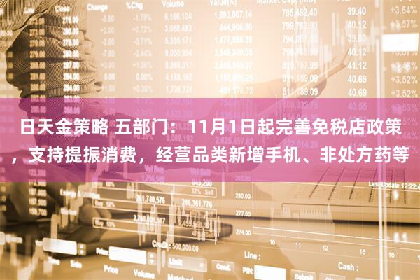 日天金策略 五部门：11月1日起完善免税店政策，支持提振消费，经营品类新增手机、非处方药等