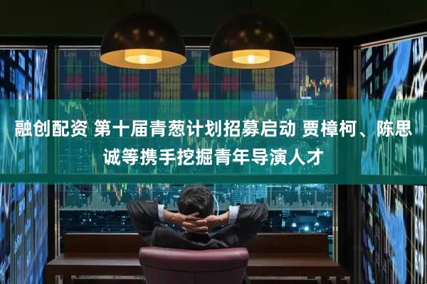 融创配资 第十届青葱计划招募启动 贾樟柯、陈思诚等携手挖掘青年导演人才