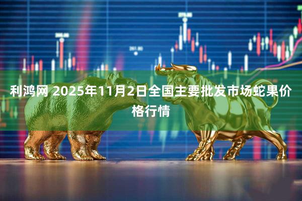 利鸿网 2025年11月2日全国主要批发市场蛇果价格行情