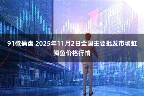 91微操盘 2025年11月2日全国主要批发市场虹鳟鱼价格行情