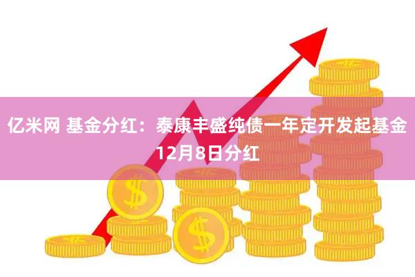 亿米网 基金分红：泰康丰盛纯债一年定开发起基金12月8日分红