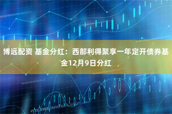 博远配资 基金分红：西部利得聚享一年定开债券基金12月9日分红