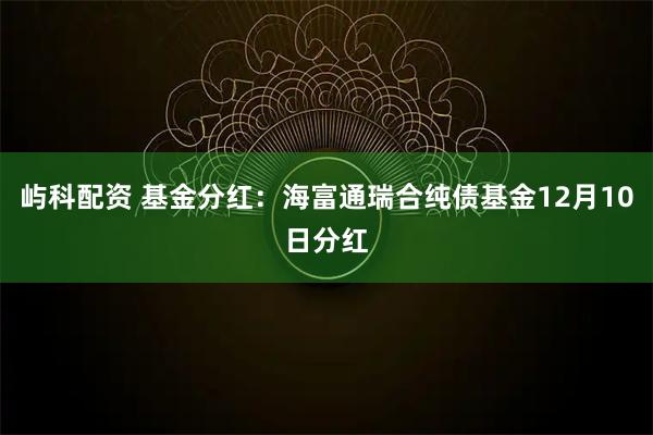 屿科配资 基金分红：海富通瑞合纯债基金12月10日分红