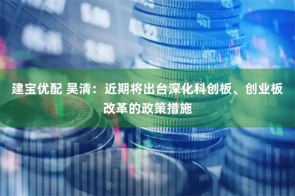 建宝优配 吴清：近期将出台深化科创板、创业板改革的政策措施