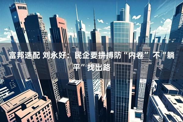 富邦速配 刘永好：民企要拼搏防“内卷” 不“躺平”找出路