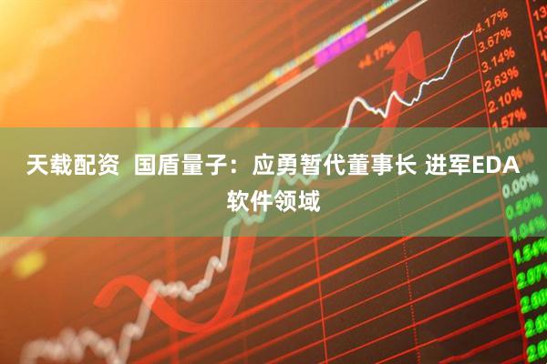 天载配资  国盾量子：应勇暂代董事长 进军EDA软件领域