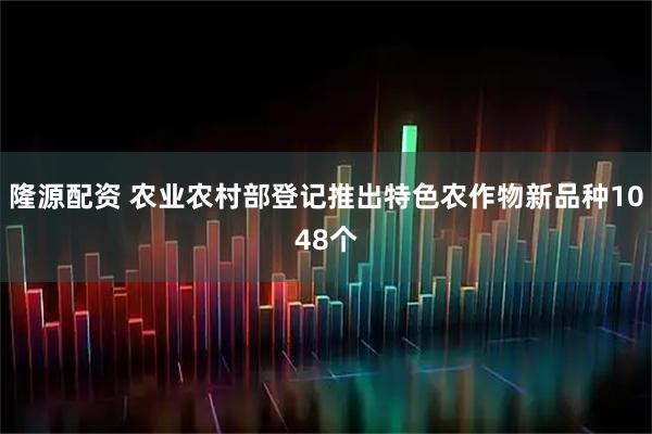 隆源配资 农业农村部登记推出特色农作物新品种1048个