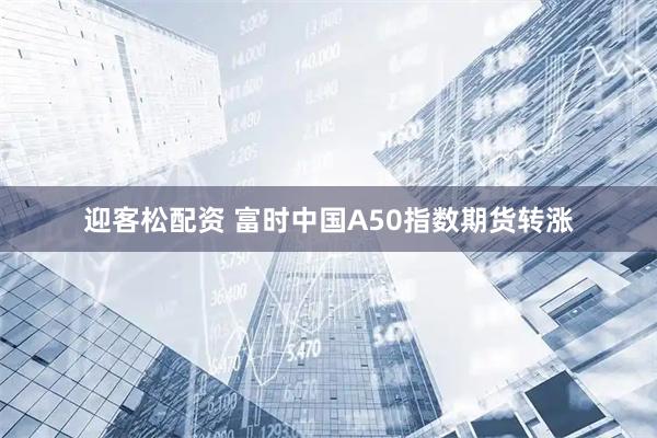 迎客松配资 富时中国A50指数期货转涨