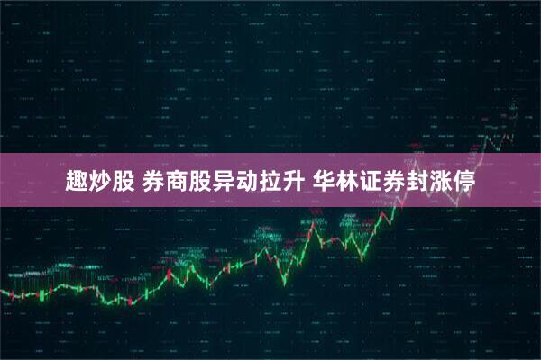 趣炒股 券商股异动拉升 华林证券封涨停