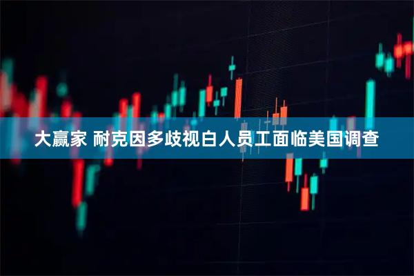 大赢家 耐克因多歧视白人员工面临美国调查