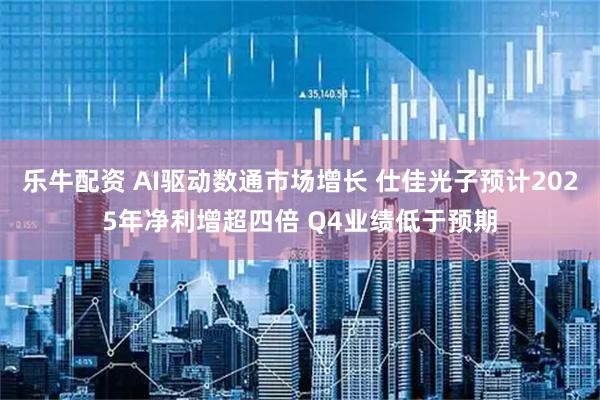 乐牛配资 AI驱动数通市场增长 仕佳光子预计2025年净利增超四倍 Q4业绩低于预期