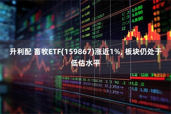 升利配 畜牧ETF(159867)涨近1%, 板块仍处于低估水平