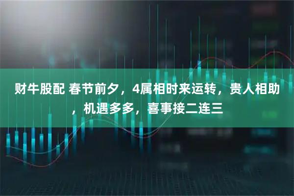 财牛股配 春节前夕，4属相时来运转，贵人相助，机遇多多，喜事接二连三