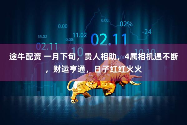 途牛配资 一月下旬，贵人相助，4属相机遇不断，财运亨通，日子红红火火