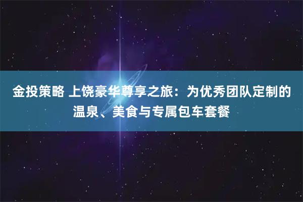 金投策略 上饶豪华尊享之旅：为优秀团队定制的温泉、美食与专属包车套餐