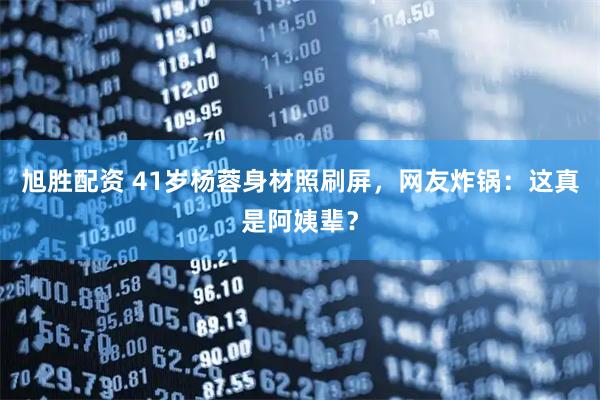 旭胜配资 41岁杨蓉身材照刷屏，网友炸锅：这真是阿姨辈？