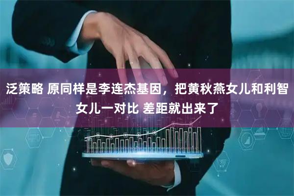 泛策略 原同样是李连杰基因，把黄秋燕女儿和利智女儿一对比 差距就出来了
