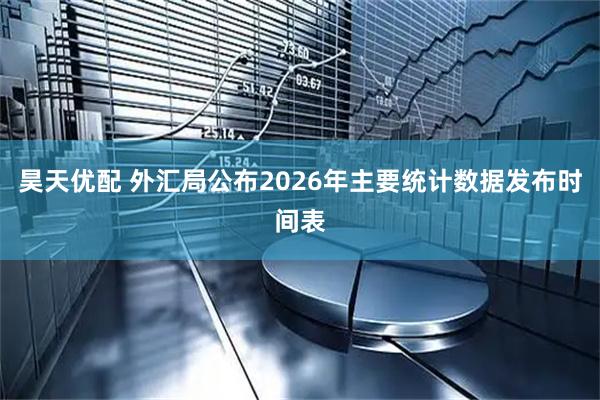 昊天优配 外汇局公布2026年主要统计数据发布时间表