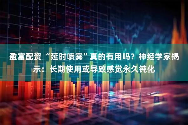 盈富配资 “延时喷雾”真的有用吗？神经学家揭示：长期使用或导致感觉永久钝化
