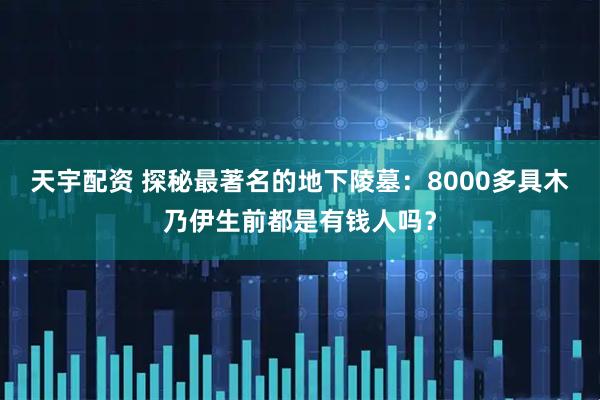 天宇配资 探秘最著名的地下陵墓：8000多具木乃伊生前都是有钱人吗？